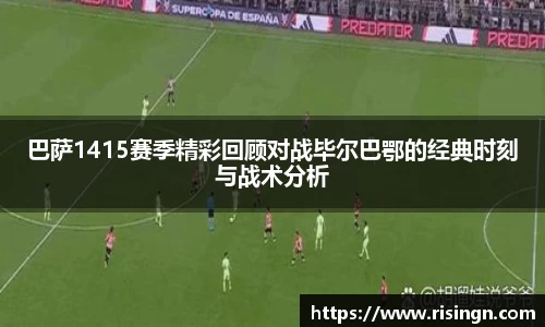 巴萨1415赛季精彩回顾对战毕尔巴鄂的经典时刻与战术分析