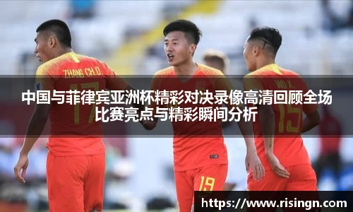 中国与菲律宾亚洲杯精彩对决录像高清回顾全场比赛亮点与精彩瞬间分析